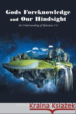 Gods Foreknowledge and Our Hindsight: An Understanding of Ephesians 1:4 Randall Thomas 9781098029272