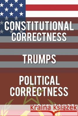 Constitutional Correctness Trumps Political Correctness John Sauer 9781098030377 Christian Faith Publishing, Inc