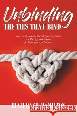 Unbinding the Ties that Bind: New Theological and Psychological Perspectives on Marriage and Divorce for Contemporary Christians Hugh Basil Hamilton 9781098033736 Christian Faith Publishing, Inc