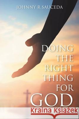 Doing the Right Thing for God and Others Johnny R. Sauceda 9781098035426 Christian Faith Publishing, Inc