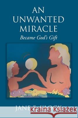 An Unwanted Miracle: Became God's Gift Jane E. Klock 9781098036768 Christian Faith Publishing, Inc