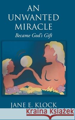 An Unwanted Miracle: Became God's Gift Jane E Klock 9781098037581 Christian Faith