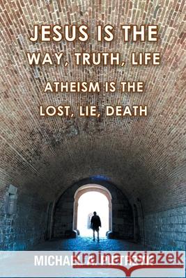 Jesus Is the Way, Truth, Life: Atheism Is the Lost, Lie, Death Michael a Pietrzyk 9781098040949