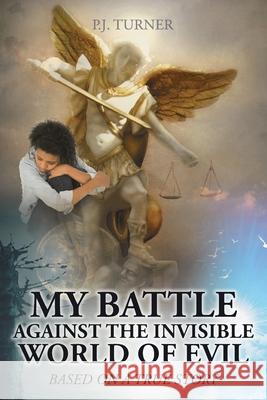 My Battle Against the Invisible World of Evil: Based on a True Story P J Turner 9781098041359 Christian Faith
