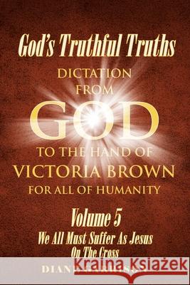 God's Truthful Truths: Volume 5: We All Must All Suffer As Jesus On The Cross Diane Garrison 9781098042028 Christian Faith Publishing, Inc