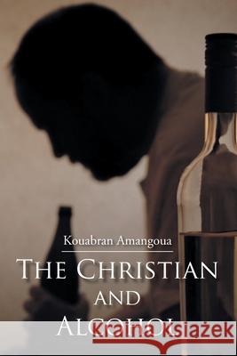 The Christian and Alcohol Kouabran Amangoua 9781098042158 Christian Faith Publishing, Inc