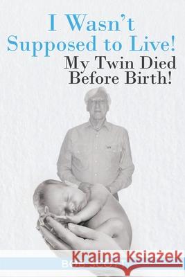 I Wasn't Supposed to Live!: My Twin Died Before Birth! Bob Scott 9781098043261 Christian Faith Publishing, Inc