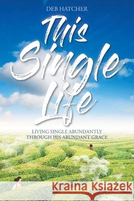 This Single Life: Living Single Abundantly through His Abundant Grace Deb Hatcher 9781098043469