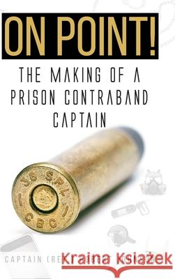 On Point!: The Making of a Prison Contraband Captain Captain (ret ) Robert Johnson 9781098047795