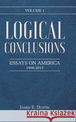 Logical Conclusions: Essays on America: 1998-2013: Volume 1 James E Dustin 9781098049171