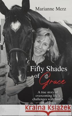 Fifty Shades of Grace: A true story of overcoming life's challenges with God's gift of grace Marianne Merz 9781098051891 Christian Faith Publishing, Inc