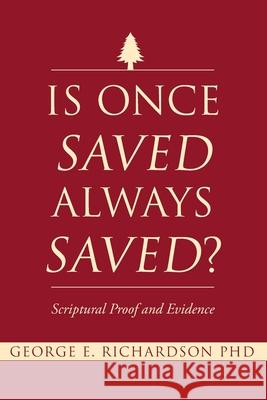 Is Once Saved Always Saved?: Scriptural Proof and Evidence George E Richardson, PhD 9781098053895