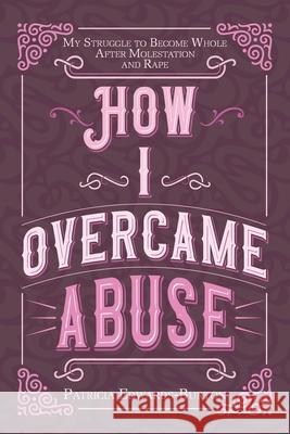 How I Overcame Abuse: My Struggle to Become Whole After Molestation and Rape Patricia Edwards-Burton 9781098058296