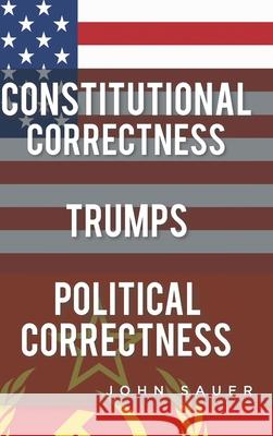 Constitutional Correctness Trumps Political Correctness John Sauer 9781098058395 Christian Faith Publishing, Inc