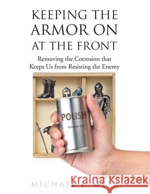 Keeping the Armor On at the Front: Removing the Corrosion that Keeps Us from Resisting the Enemy Michael J Metz 9781098058609 Christian Faith