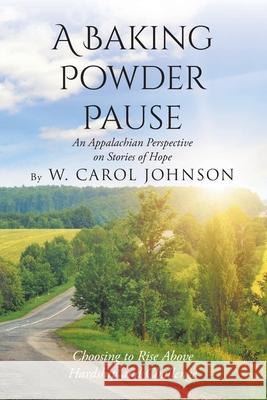 A Baking Powder Pause: An Appalachian Perspective on Stories of Hope: Choosing to Rise Above Hardship and Challenge W Carol Johnson 9781098058791