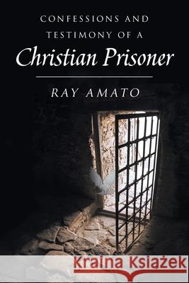 Confessions and Testimony of a Christian Prisoner Ray Amato 9781098058845