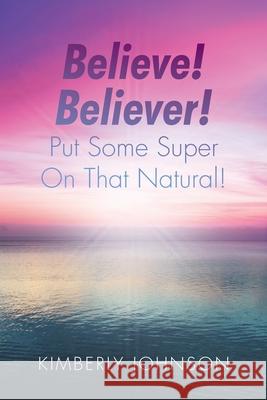 Believe! Believer! Put Some Super On That Natural! Kimberly Johnson 9781098059507 Christian Faith