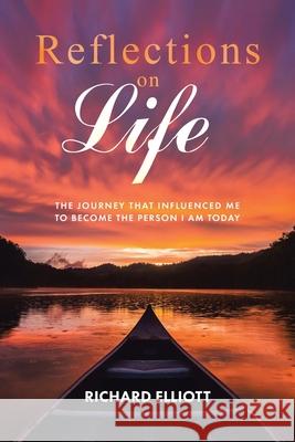 Reflections on Life: The Journey That Influenced Me to Become the Person I Am Today Richard Elliott 9781098060060