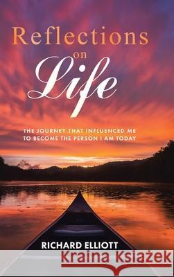 Reflections on Life: The Journey That Influenced Me to Become the Person I Am Today Richard Elliott 9781098060077