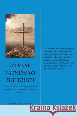 To Bare Witness to the Truth: A Practical Guide to Witnessing for the Gospel of Our Lord and Savior Jesus Christ Scott Dalton Myers 9781098063269 Christian Faith