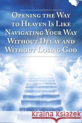 Opening the Way to Heaven Is Like Navigating Your Way Without Delay and Without Losing God Carmen Morrison 9781098064020 Christian Faith Publishing, Inc