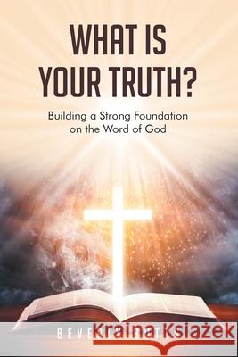 What Is Your Truth?: Building a Strong Foundation on the Word of God Beverly Butts 9781098073329 Christian Faith Publishing, Inc