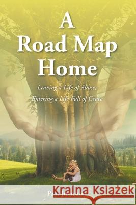 A Road Map Home: Leaving a Life of Abuse, Entering a Life Full of Grace Pam Johnston 9781098077143