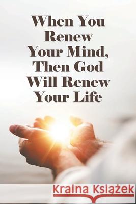 When You Renew Your Mind, Then God Will Renew Your Life M C Sayers 9781098077822 Christian Faith