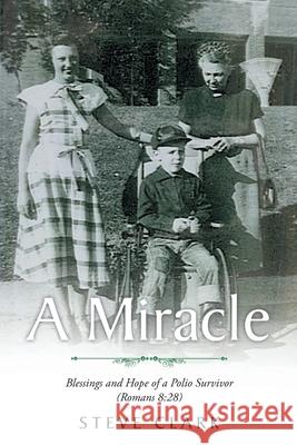 A Miracle: Blessings and Hope of a Polio Survivor (Romans 8:28) Steve Clark 9781098079277 Christian Faith Publishing, Inc