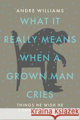 What It Really Means When a Grown Man Cries: Things He Wish He Could Say to Her Andre Williams 9781098081560