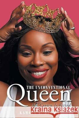 The Unconventional Queen: My Crown Is Fitted Kamala K. Brown 9781098082642 Christian Faith Publishing, Inc.