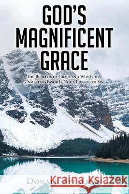 God's Magnificent Grace: The Benefits of Grace and Why God's Unmerited Favor Is Not a License to Sin Donald Spellman 9781098082680 Christian Faith Publishing, Inc