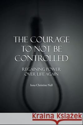The Courage to Not Be Controlled: Regaining Power over Life Aagin Iona Christine Nall 9781098083342 Christian Faith Publishing, Inc