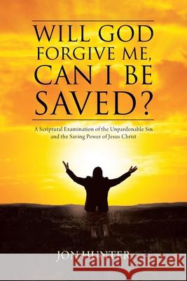 Will God Forgive Me, Can I Be Saved?: A Scriptural Examination of the Unpardonable Sin and the Saving Power of Jesus Christ Jon Hunter 9781098084134 Christian Faith
