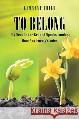 To Belong: My Seed in the Ground Speaks Louder than Any Enemy's Voice Remnant Child 9781098084318 Christian Faith
