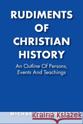 Rudiments of Christian History: An Outline of Persons, Events, and Teachings Michael Petruzzelli 9781098084578 Christian Faith