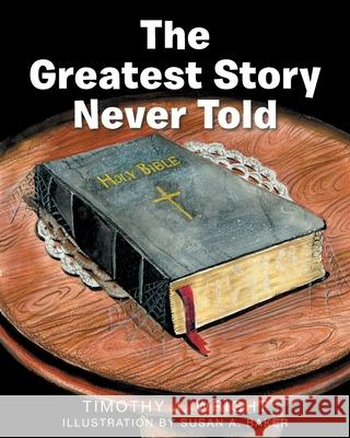 The Greatest Story Never Told Timothy Wright Susan Baker 9781098088927 Christian Faith Publishing, Inc