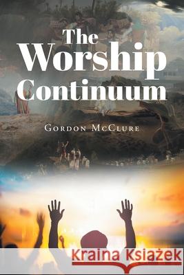The Worship Continuum Gordon McClure 9781098090029 Christian Faith Publishing, Inc