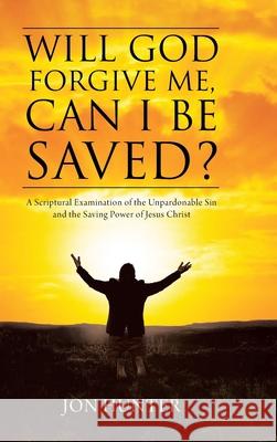 Will God Forgive Me, Can I Be Saved?: A Scriptural Examination of the Unpardonable Sin and the Saving Power of Jesus Christ Jon Hunter 9781098090708 Christian Faith