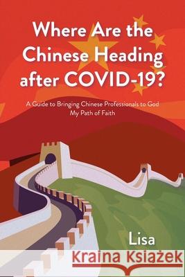 Where Are the Chinese Heading after COVID-19?: A Guide to Bringing Chinese Professionals to God: My Path of Faith Lisa 9781098092931