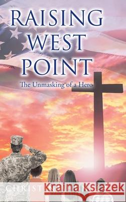 Raising West Point: The Unmasking of a Hero Christina Hunter 9781098093259 Christian Faith Publishing, Inc