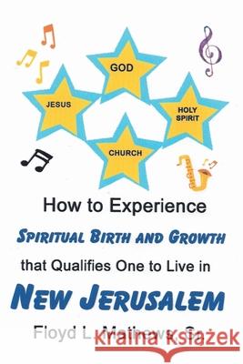 How to Experience Spiritual Birth and Growth that Qualifies One to Live in New Jerusalem Floyd L., Sr. Mathews 9781098097172 Christian Faith Publishing, Inc