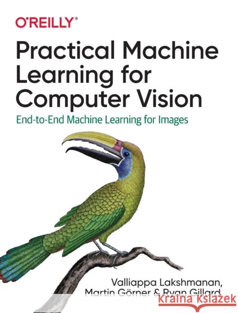 Practical Machine Learning for Computer Vision: End-To-End Machine Learning for Images Valliappa Lakshmanan Martin G 9781098102364 O'Reilly Media