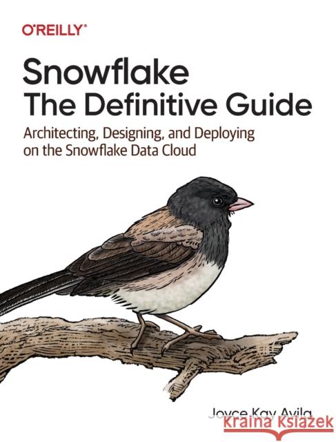 Snowflake - The Definitive Guide: Architecting, Designing, and Deploying on the Snowflake Data Cloud Joyce Kay Avila 9781098103828