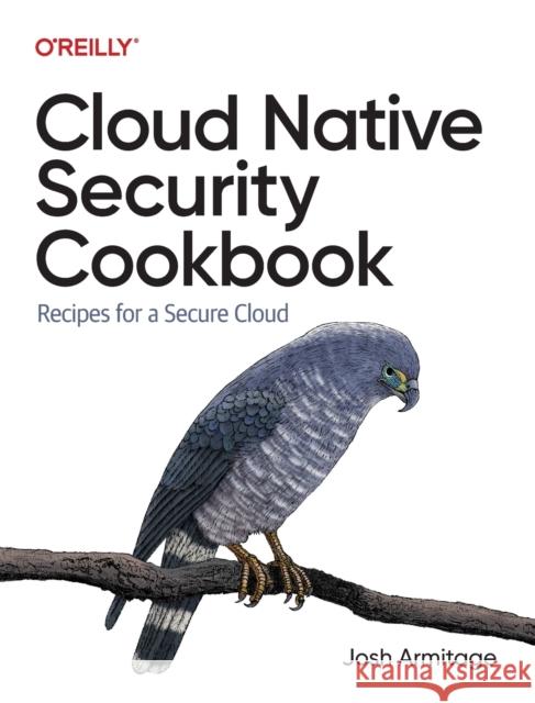 Cloud Native Security Cookbook: Recipes for a Secure Cloud Josh Armitage 9781098106300 O'Reilly Media