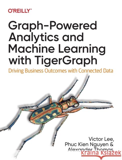 Graph-Powered Analytics and Machine Learning with TigerGraph: Driving Business Outcomes with Connected Data Xinyu Chang 9781098106652
