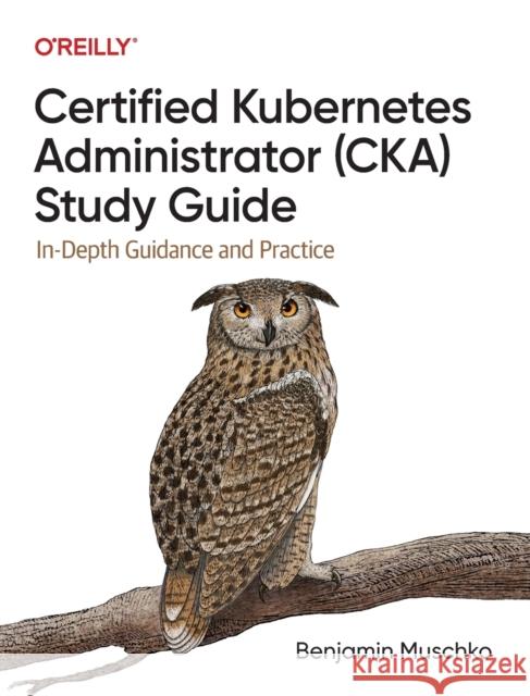 Certified Kubernetes Administrator (CKA) Study Guide: In-Depth Guidance and Practice Benjamin Muschko 9781098107222 O'Reilly Media