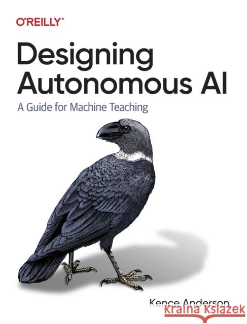 Designing Autonomous AI: A Guide for Machine Teaching Kence Anderson 9781098110758 O'Reilly Media