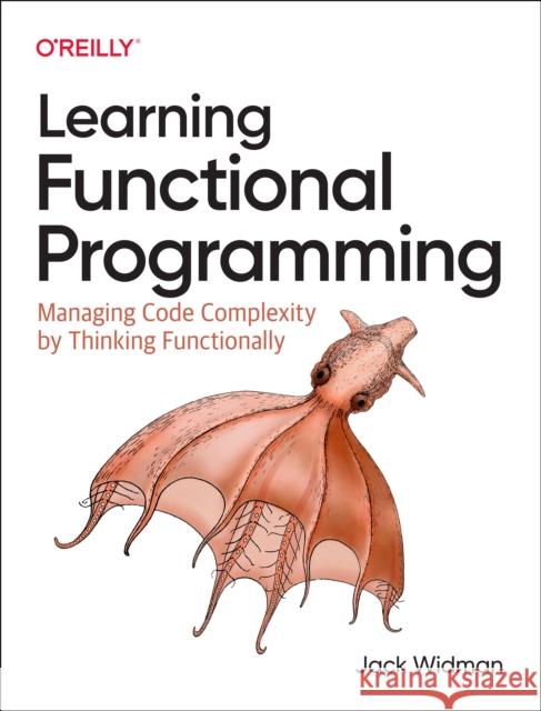 Learning Functional Programming: Managing Code Complexity by Thinking Functionally Jack Widman 9781098111755 O'Reilly Media